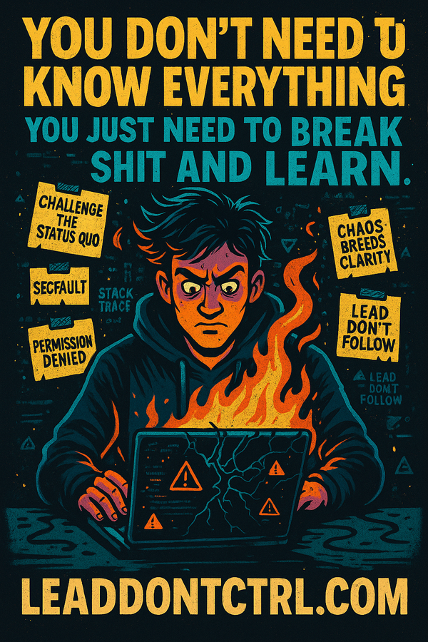 You Don’t Need to Know Everything, You Need to Break Shit and Learn